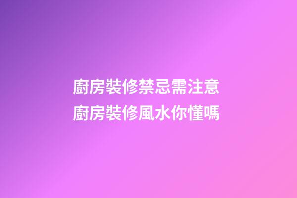 廚房裝修禁忌需注意 廚房裝修風水你懂嗎